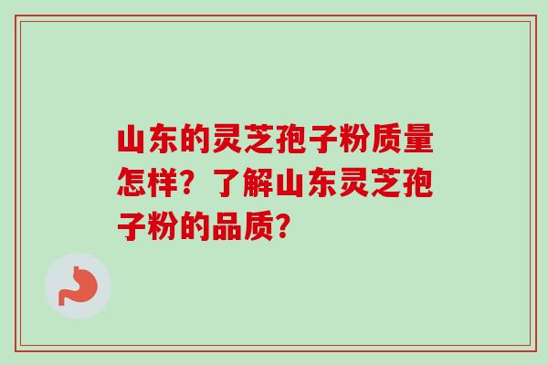 山东的灵芝孢子粉质量怎样？了解山东灵芝孢子粉的品质？