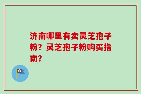 济南哪里有卖灵芝孢子粉？灵芝孢子粉购买指南？