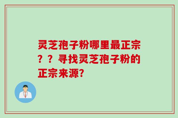 灵芝孢子粉哪里最正宗？？寻找灵芝孢子粉的正宗来源？