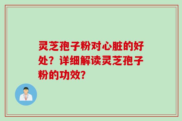 灵芝孢子粉对心脏的好处？详细解读灵芝孢子粉的功效？