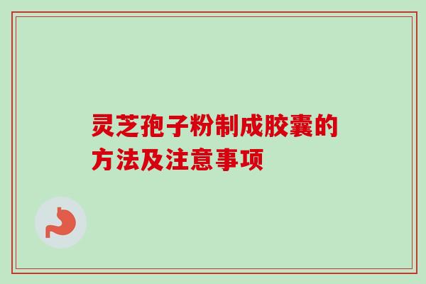 灵芝孢子粉制成胶囊的方法及注意事项
