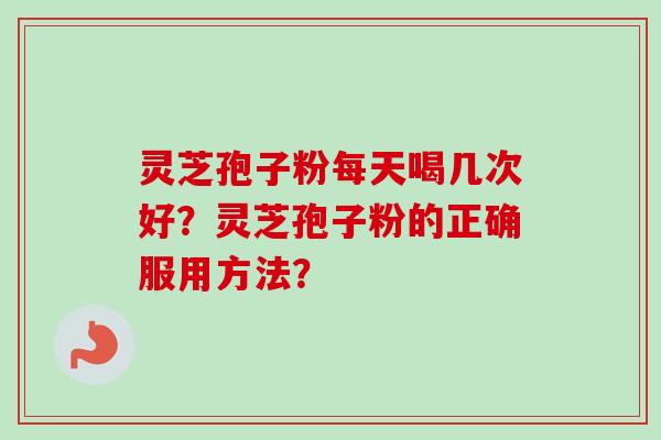 灵芝孢子粉每天喝几次好？灵芝孢子粉的正确服用方法？