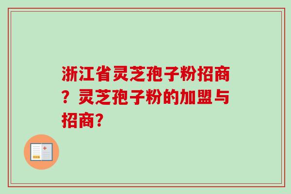 浙江省灵芝孢子粉招商？灵芝孢子粉的加盟与招商？