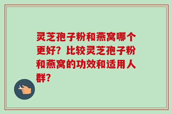 灵芝孢子粉和燕窝哪个更好?比较灵芝孢子粉和燕窝的功效和适用人群? 灵芝孢子粉和燕窝哪个更好?比较灵芝孢子粉和燕窝的功效和适用人群?