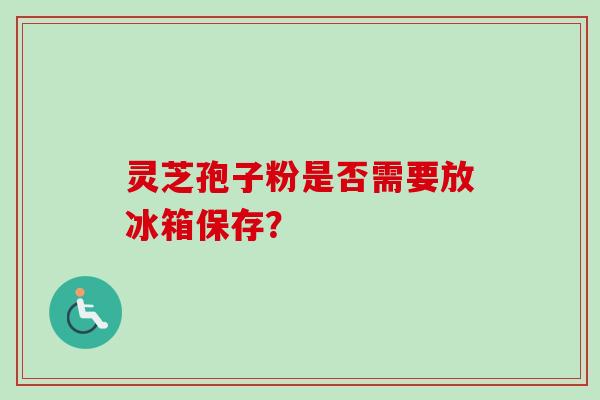 灵芝孢子粉是否需要放冰箱保存？