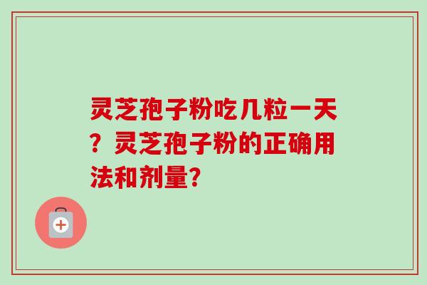 灵芝孢子粉吃几粒一天？灵芝孢子粉的正确用法和剂量？