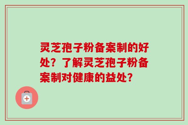 灵芝孢子粉备案制的好处？了解灵芝孢子粉备案制对健康的益处？