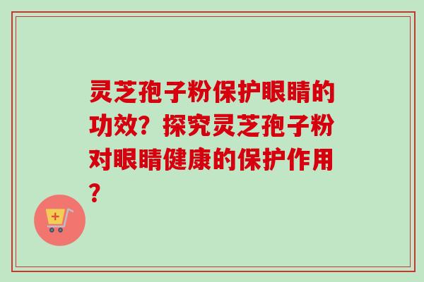 灵芝孢子粉保护眼睛的功效？探究灵芝孢子粉对眼睛健康的保护作用？