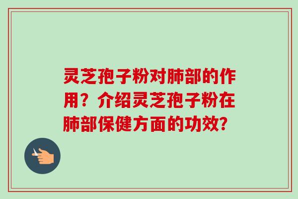 灵芝孢子粉对肺部的作用？介绍灵芝孢子粉在肺部保健方面的功效？