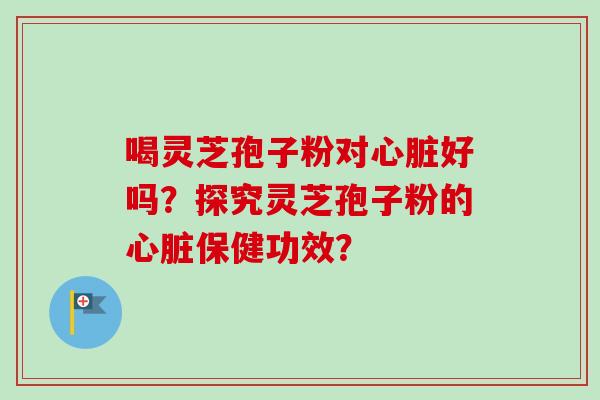 喝灵芝孢子粉对心脏好吗？探究灵芝孢子粉的心脏保健功效？