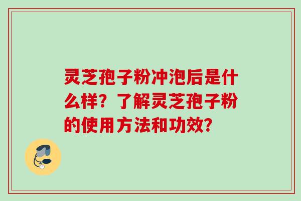 灵芝孢子粉冲泡后是什么样？了解灵芝孢子粉的使用方法和功效？