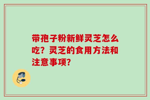 带孢子粉新鲜灵芝怎么吃？灵芝的食用方法和注意事项？