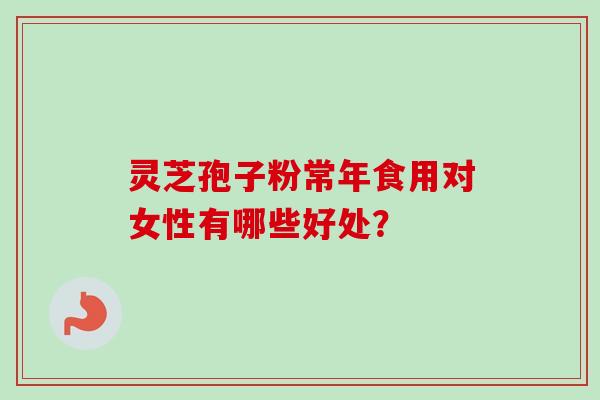 灵芝孢子粉常年食用对女性有哪些好处？