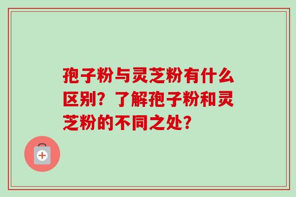 孢子粉与灵芝粉有什么区别？了解孢子粉和灵芝粉的不同之处？