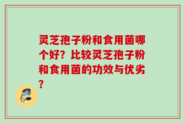 灵芝孢子粉和食用菌哪个好？比较灵芝孢子粉和食用菌的功效与优劣？