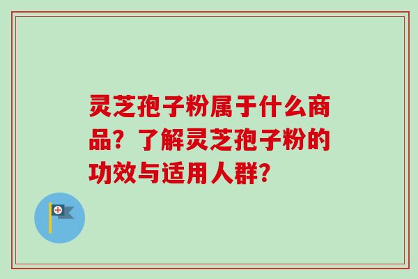 灵芝孢子粉属于什么商品？了解灵芝孢子粉的功效与适用人群？