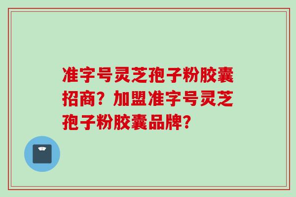 准字号灵芝孢子粉胶囊招商？加盟准字号灵芝孢子粉胶囊品牌？