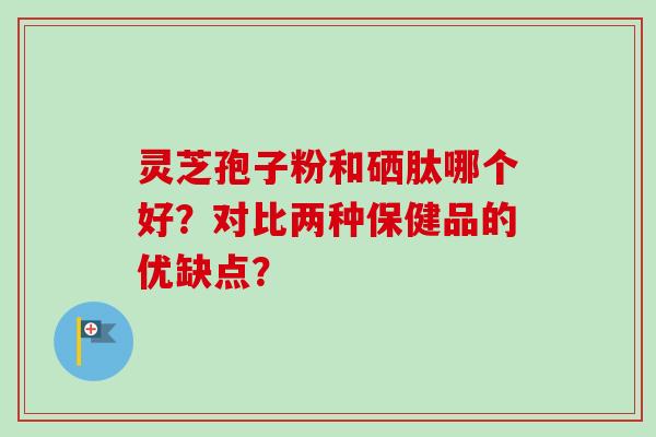 灵芝孢子粉和硒肽哪个好？对比两种保健品的优缺点？
