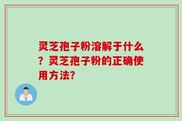 灵芝孢子粉溶解于什么?灵芝孢子粉的正确使用方法? 灵芝孢子粉溶解于什么?灵芝孢子粉的正确使用方法?