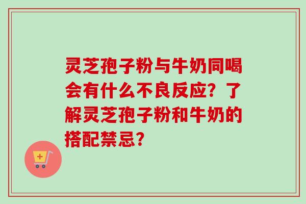 灵芝孢子粉与牛奶同喝会有什么不良反应？了解灵芝孢子粉和牛奶的搭配禁忌？