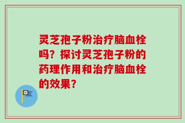 灵芝孢子粉治疗脑血栓吗？探讨灵芝孢子粉的药理作用和治疗脑血栓的效果？