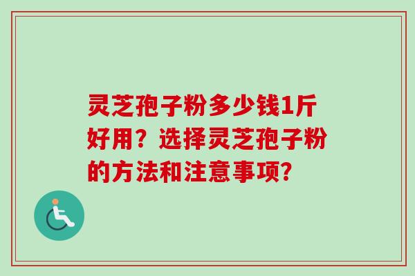 灵芝孢子粉多少钱1斤好用？选择灵芝孢子粉的方法和注意事项？
