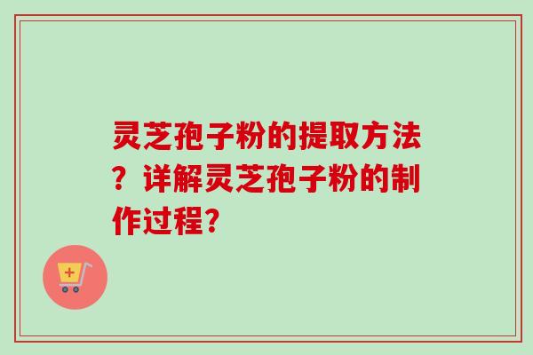灵芝孢子粉的提取方法？详解灵芝孢子粉的制作过程？