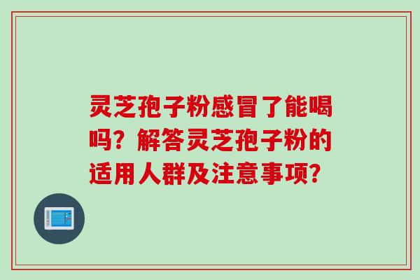 灵芝孢子粉了能喝吗?解答灵芝孢子粉的适用人群及注意事项? 灵芝孢子粉了能喝吗?解答灵芝孢子粉的适用人群及注意事项?