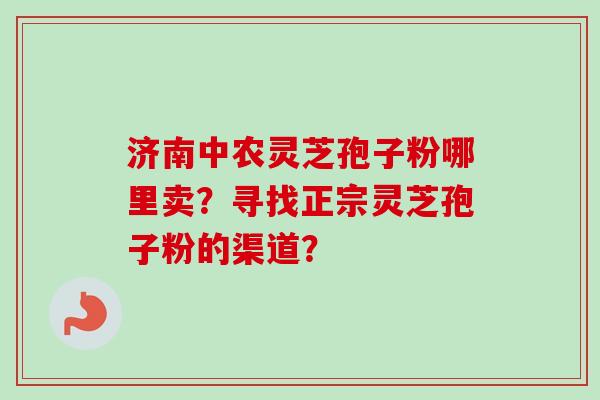 济南中农灵芝孢子粉哪里卖？寻找正宗灵芝孢子粉的渠道？