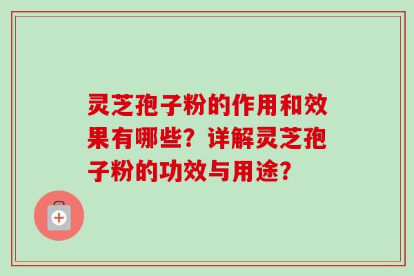 灵芝孢子粉的作用和效果有哪些？详解灵芝孢子粉的功效与用途？