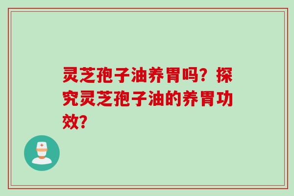 灵芝孢子油养胃吗？探究灵芝孢子油的养胃功效？
