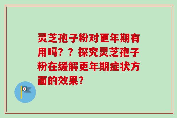 灵芝孢子粉对更年期有用吗？？探究灵芝孢子粉在缓解更年期症状方面的效果？
