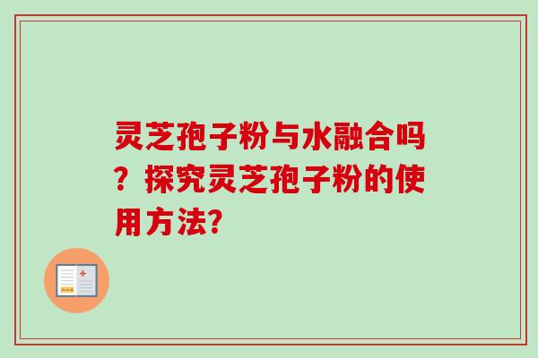 灵芝孢子粉与水融合吗？探究灵芝孢子粉的使用方法？
