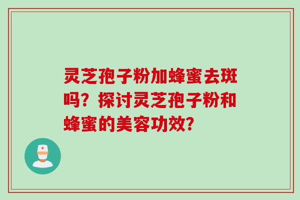 灵芝孢子粉加蜂蜜去斑吗?探讨灵芝孢子粉和蜂蜜的美容功效? 灵芝孢子粉加蜂蜜去斑吗?探讨灵芝孢子粉和蜂蜜的美容功效?