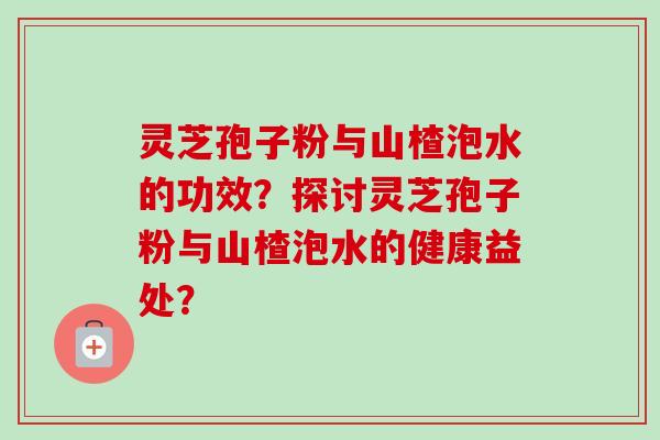 灵芝孢子粉与山楂泡水的功效？探讨灵芝孢子粉与山楂泡水的健康益处？