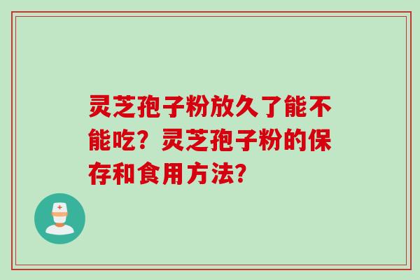 灵芝孢子粉放久了能不能吃？灵芝孢子粉的保存和食用方法？