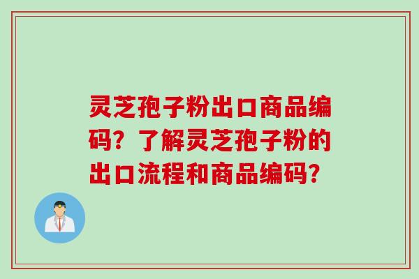 灵芝孢子粉出口商品编码？了解灵芝孢子粉的出口流程和商品编码？