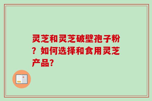 灵芝和灵芝破壁孢子粉？如何选择和食用灵芝产品？
