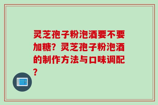 灵芝孢子粉泡酒要不要加糖？灵芝孢子粉泡酒的制作方法与口味调配？