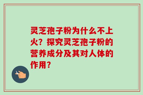 灵芝孢子粉为什么不上火？探究灵芝孢子粉的营养成分及其对人体的作用？
