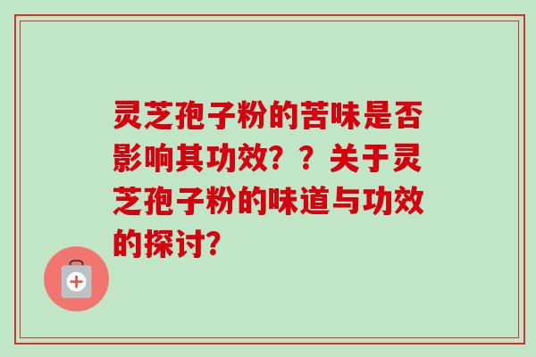 灵芝孢子粉的苦味是否影响其功效？？关于灵芝孢子粉的味道与功效的探讨？