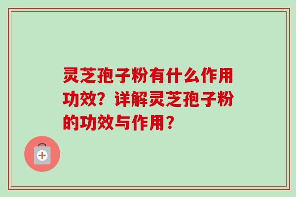 灵芝孢子粉有什么作用功效？详解灵芝孢子粉的功效与作用？