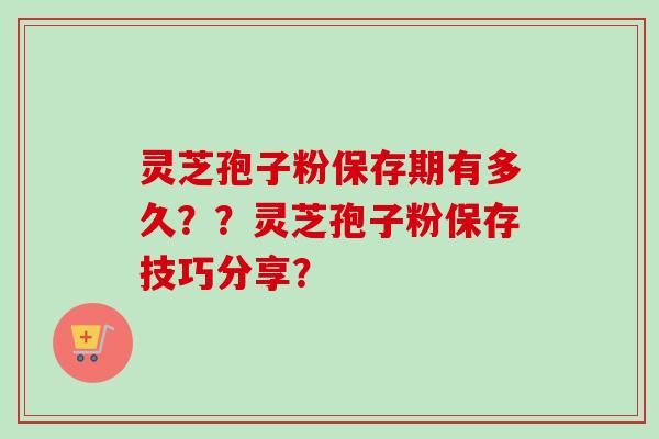 灵芝孢子粉保存期有多久？？灵芝孢子粉保存技巧分享？
