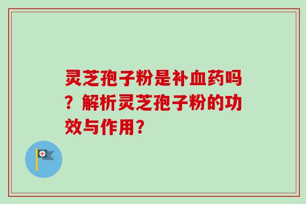 灵芝孢子粉是补血药吗？解析灵芝孢子粉的功效与作用？