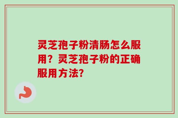 灵芝孢子粉清肠怎么服用？灵芝孢子粉的正确服用方法？