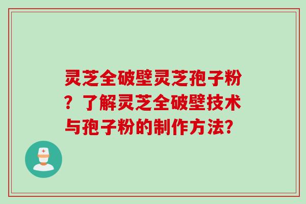 灵芝全破壁灵芝孢子粉？了解灵芝全破壁技术与孢子粉的制作方法？