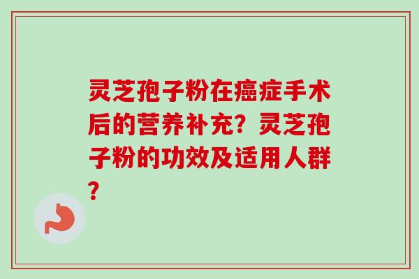 灵芝孢子粉在癌症手术后的营养补充？灵芝孢子粉的功效及适用人群？