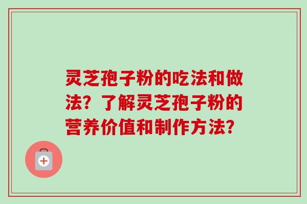 灵芝孢子粉的吃法和做法？了解灵芝孢子粉的营养价值和制作方法？