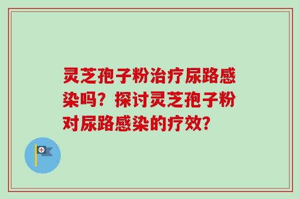 灵芝孢子粉治疗尿路感染吗？探讨灵芝孢子粉对尿路感染的疗效？