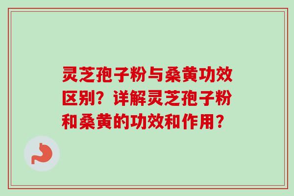 灵芝孢子粉与桑黄功效区别？详解灵芝孢子粉和桑黄的功效和作用？